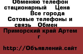 Обменяю телефон стационарный. › Цена ­ 1 500 - Все города Сотовые телефоны и связь » Обмен   . Приморский край,Артем г.